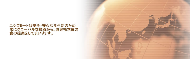 ニシフミートは安全・安心な食生活のため常にグローバルな視点から、お客様本位の食の提案をしてまいります。